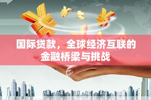 木兰国际贷款，全球经济互联的金融桥梁与挑战