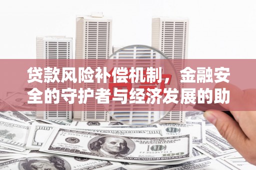 云霄贷款风险补偿机制,金融安全的守护者与经济发展的助推器 云霄贷款风险补偿机制,金融安全的守护者与经济发展的助推器
