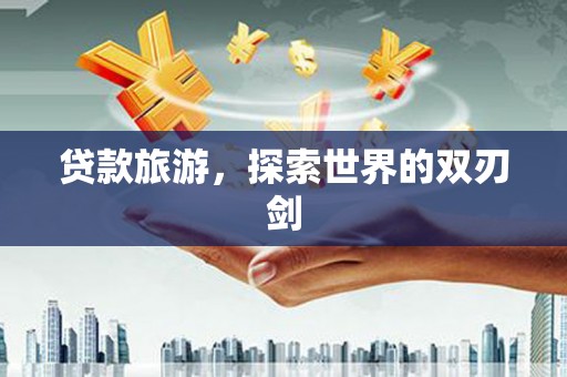 西吉贷款旅游，探索世界的双刃剑