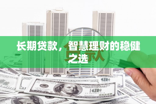 邵武长期贷款，智慧理财的稳健之选
