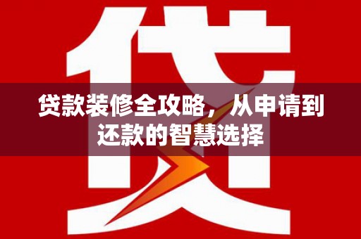 杂多贷款装修全攻略，从申请到还款的智慧选择