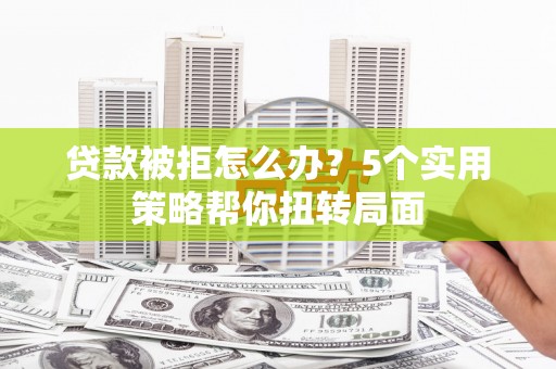 石城贷款被拒怎么办？5个实用策略帮你扭转局面