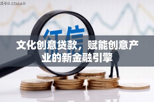自贡文化创意贷款，赋能创意产业的新金融引擎