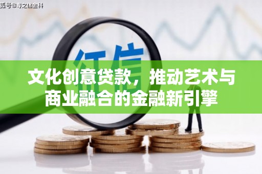 洪雅文化创意贷款，推动艺术与商业融合的金融新引擎