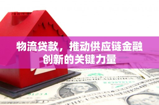 合川物流贷款，推动供应链金融创新的关键力量