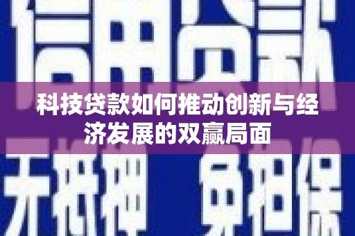甘南科技贷款如何推动创新与经济发展的双赢局面