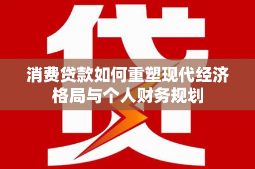 锡林郭勒消费贷款如何重塑现代经济格局与个人财务规划