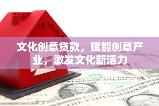 西市文化创意贷款，赋能创意产业，激发文化新活力
