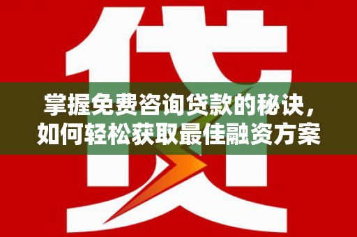 西林掌握免费咨询贷款的秘诀，如何轻松获取最佳融资方案