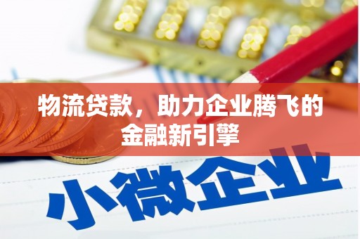 惠东物流贷款，助力企业腾飞的金融新引擎