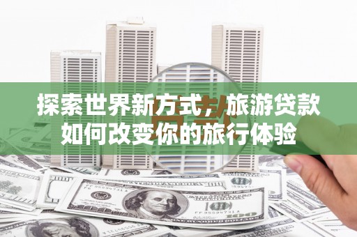 东至探索世界新方式，旅游贷款如何改变你的旅行体验
