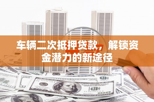 北辰车辆二次抵押贷款，解锁资金潜力的新途径