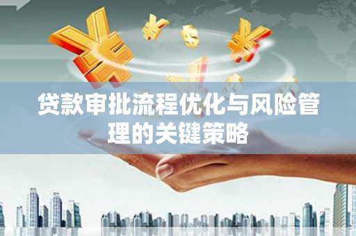 安仁贷款审批流程优化与风险管理的关键策略