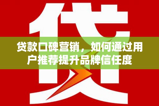 仙游贷款口碑营销，如何通过用户推荐提升品牌信任度