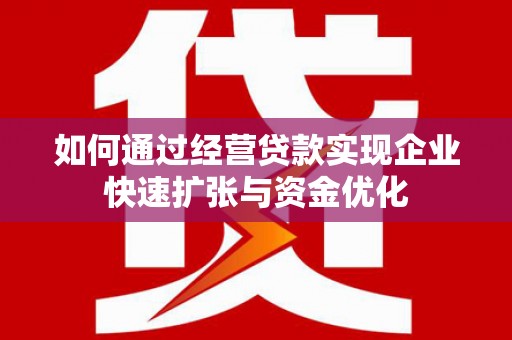 南乐如何通过经营贷款实现企业快速扩张与资金优化