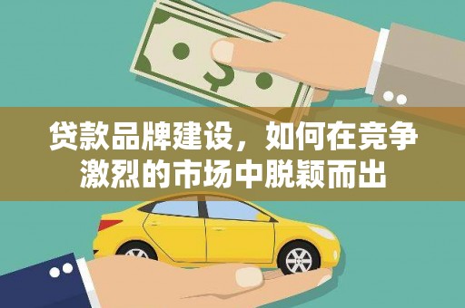 海兴贷款品牌建设，如何在竞争激烈的市场中脱颖而出
