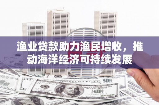 嘉祥渔业贷款助力渔民增收，推动海洋经济可持续发展