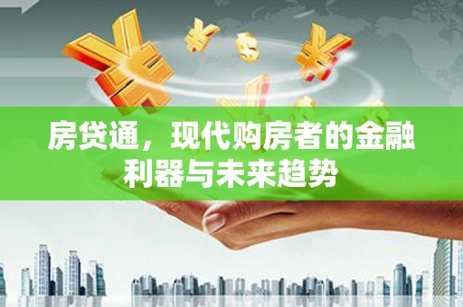 和顺房贷通，现代购房者的金融利器与未来趋势