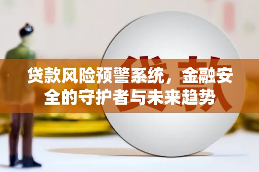 靖州贷款风险预警系统，金融安全的守护者与未来趋势