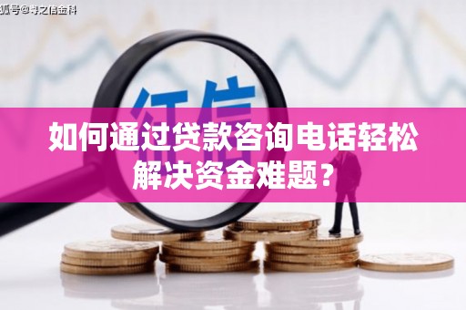 鱼峰如何通过贷款咨询电话轻松解决资金难题？