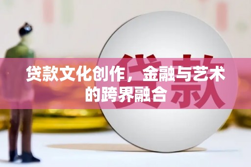 阳泉贷款文化创作，金融与艺术的跨界融合