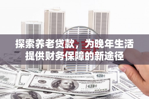 遵化探索养老贷款，为晚年生活提供财务保障的新途径