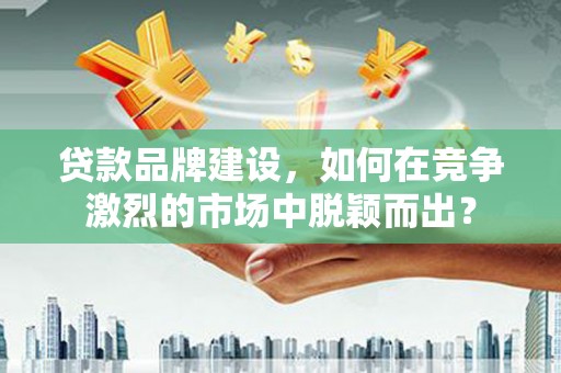 坡头贷款品牌建设，如何在竞争激烈的市场中脱颖而出？
