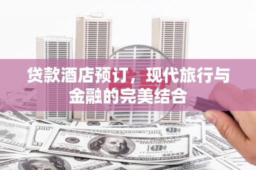 孝感贷款酒店预订，现代旅行与金融的完美结合