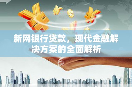 户县新网银行贷款，现代金融解决方案的全面解析