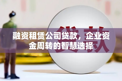长顺融资租赁公司贷款，企业资金周转的智慧选择