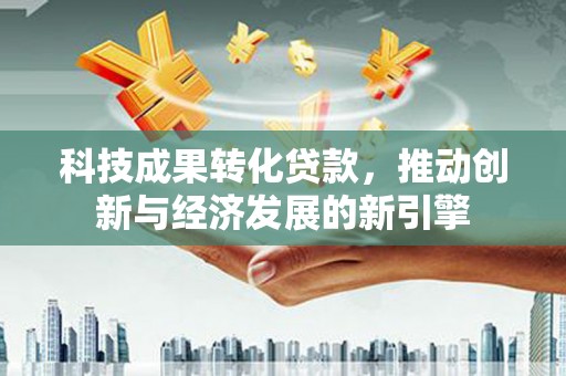 沙依巴克科技成果转化贷款，推动创新与经济发展的新引擎