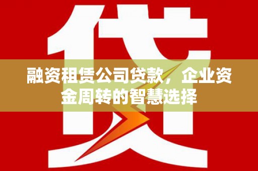 兴业融资租赁公司贷款，企业资金周转的智慧选择