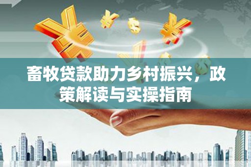 象州畜牧贷款助力乡村振兴，政策解读与实操指南