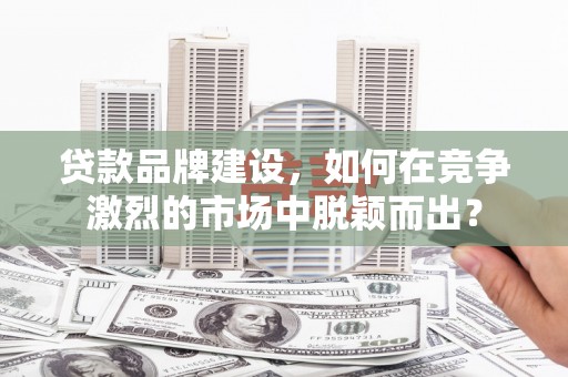 邕宁贷款品牌建设，如何在竞争激烈的市场中脱颖而出？