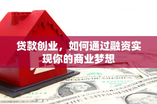 井陉贷款创业，如何通过融资实现你的商业梦想