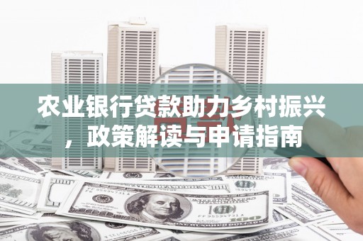 涿州农业银行贷款助力乡村振兴，政策解读与申请指南