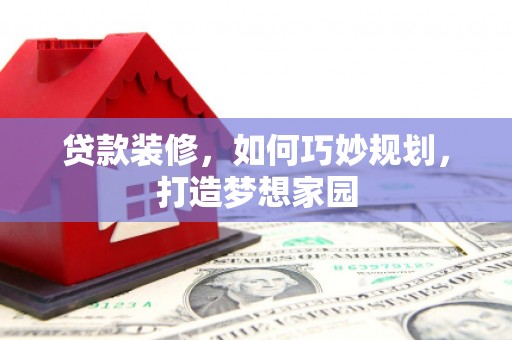 丽江贷款装修，如何巧妙规划，打造梦想家园