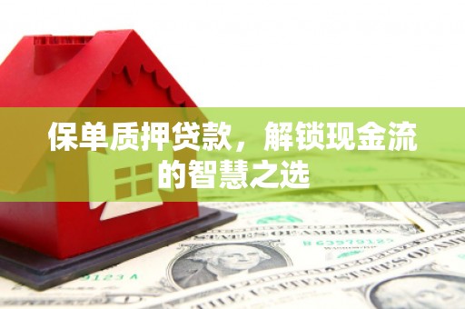 会昌保单质押贷款，解锁现金流的智慧之选