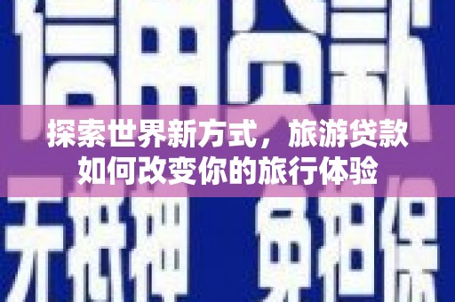 石排探索世界新方式，旅游贷款如何改变你的旅行体验