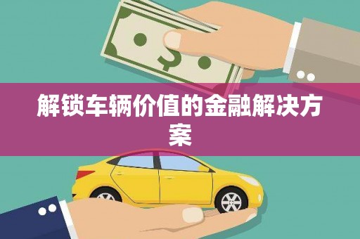 洪洞解锁车辆价值的金融解决方案
