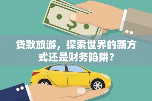 马边贷款旅游，探索世界的新方式还是财务陷阱？
